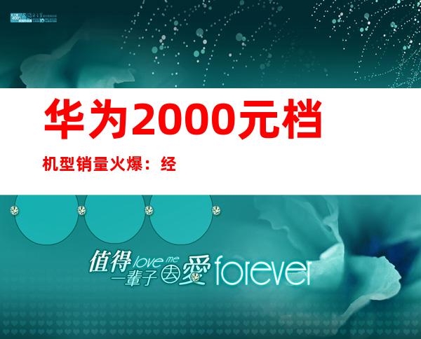 华为2000元档机型销量火爆：经济实惠受追捧